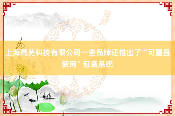 上海菁芜科技有限公司一些品牌还推出了“可重叠使用”包装系统